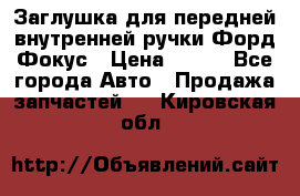 Заглушка для передней внутренней ручки Форд Фокус › Цена ­ 200 - Все города Авто » Продажа запчастей   . Кировская обл.